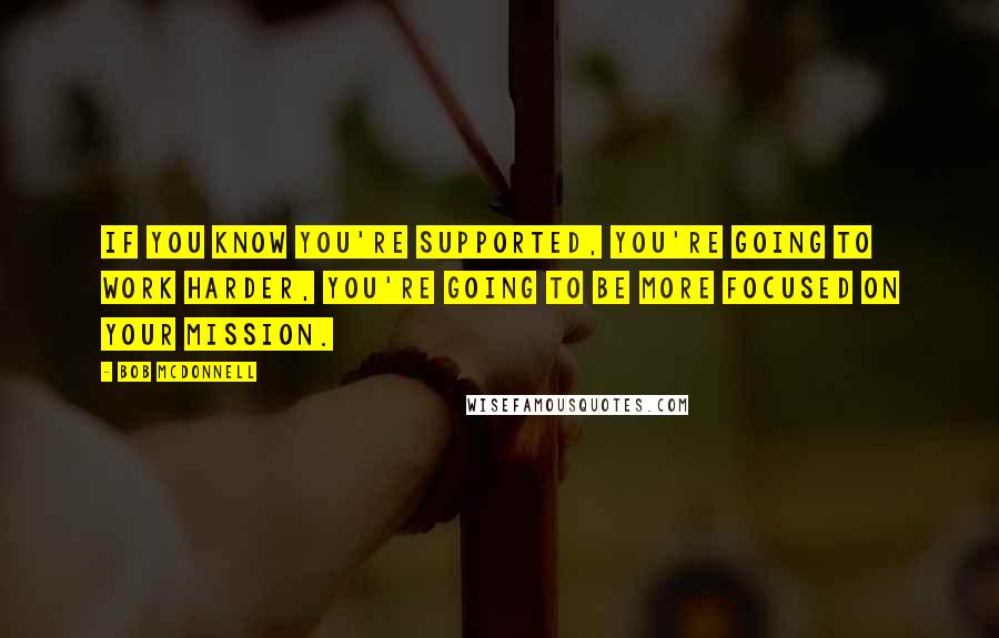 Bob McDonnell Quotes: If you know you're supported, you're going to work harder, you're going to be more focused on your mission.