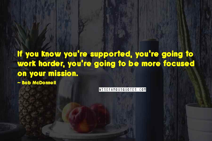 Bob McDonnell Quotes: If you know you're supported, you're going to work harder, you're going to be more focused on your mission.