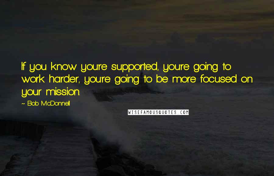 Bob McDonnell Quotes: If you know you're supported, you're going to work harder, you're going to be more focused on your mission.