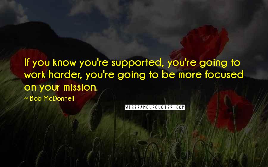 Bob McDonnell Quotes: If you know you're supported, you're going to work harder, you're going to be more focused on your mission.