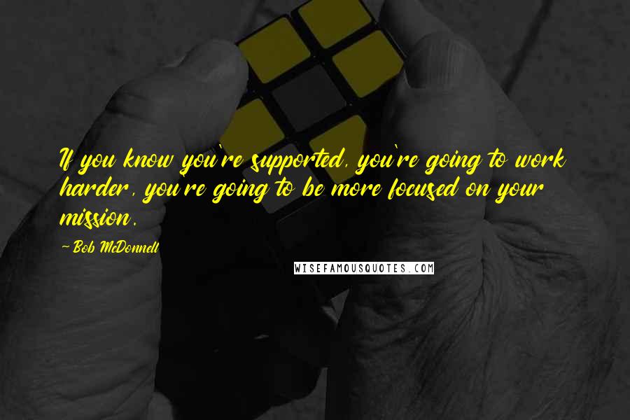 Bob McDonnell Quotes: If you know you're supported, you're going to work harder, you're going to be more focused on your mission.