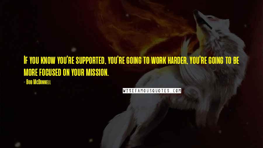 Bob McDonnell Quotes: If you know you're supported, you're going to work harder, you're going to be more focused on your mission.