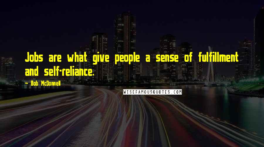 Bob McDonnell Quotes: Jobs are what give people a sense of fulfillment and self-reliance.