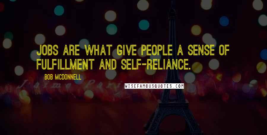 Bob McDonnell Quotes: Jobs are what give people a sense of fulfillment and self-reliance.