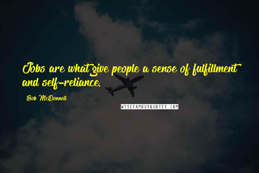 Bob McDonnell Quotes: Jobs are what give people a sense of fulfillment and self-reliance.