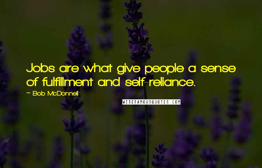 Bob McDonnell Quotes: Jobs are what give people a sense of fulfillment and self-reliance.