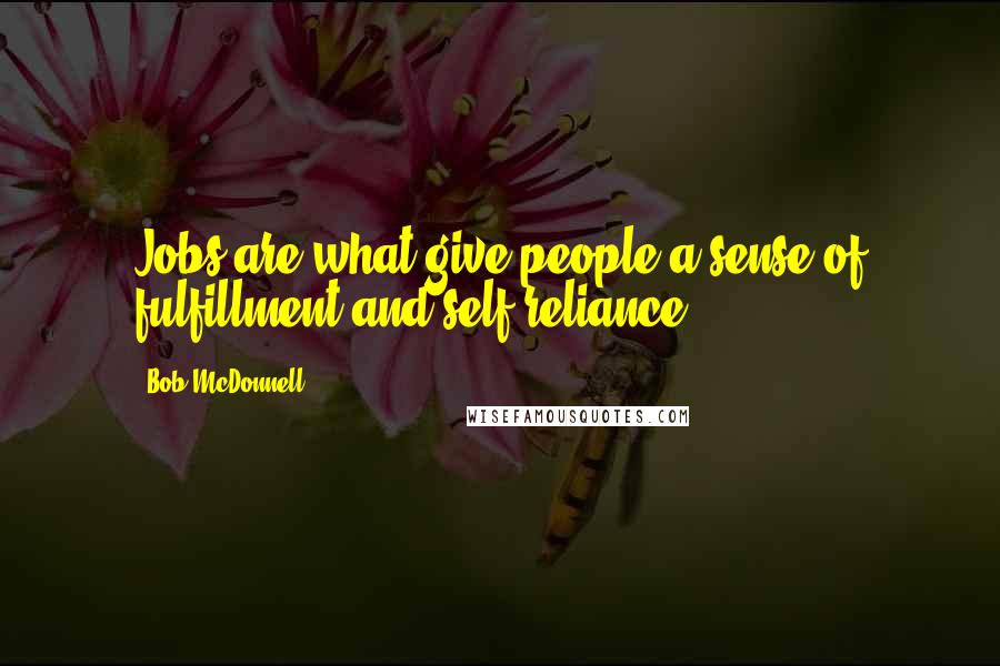 Bob McDonnell Quotes: Jobs are what give people a sense of fulfillment and self-reliance.