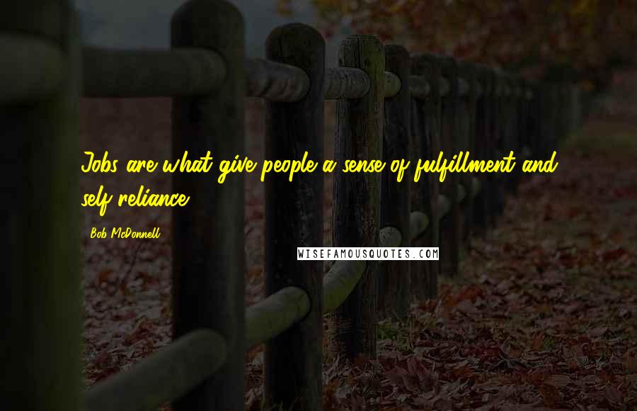 Bob McDonnell Quotes: Jobs are what give people a sense of fulfillment and self-reliance.