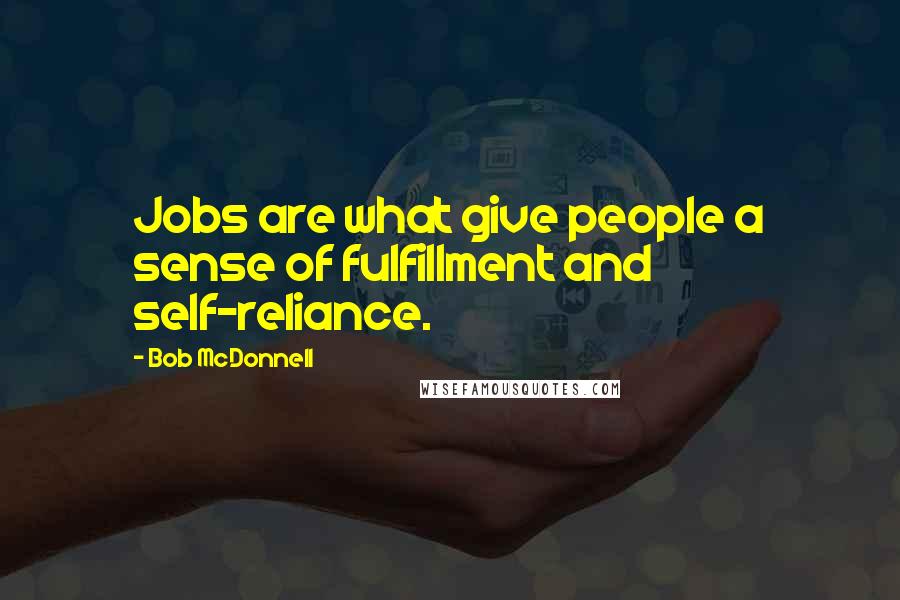 Bob McDonnell Quotes: Jobs are what give people a sense of fulfillment and self-reliance.