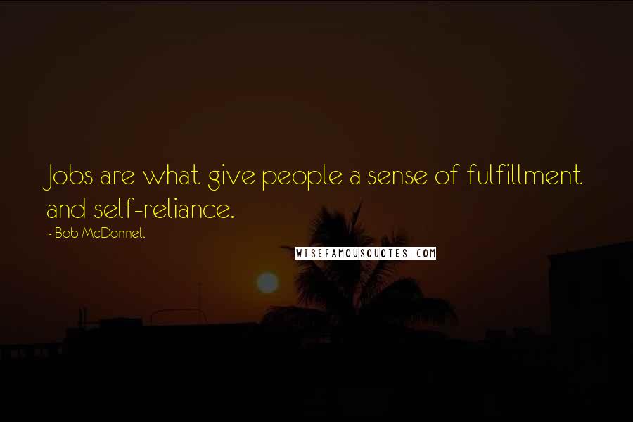 Bob McDonnell Quotes: Jobs are what give people a sense of fulfillment and self-reliance.