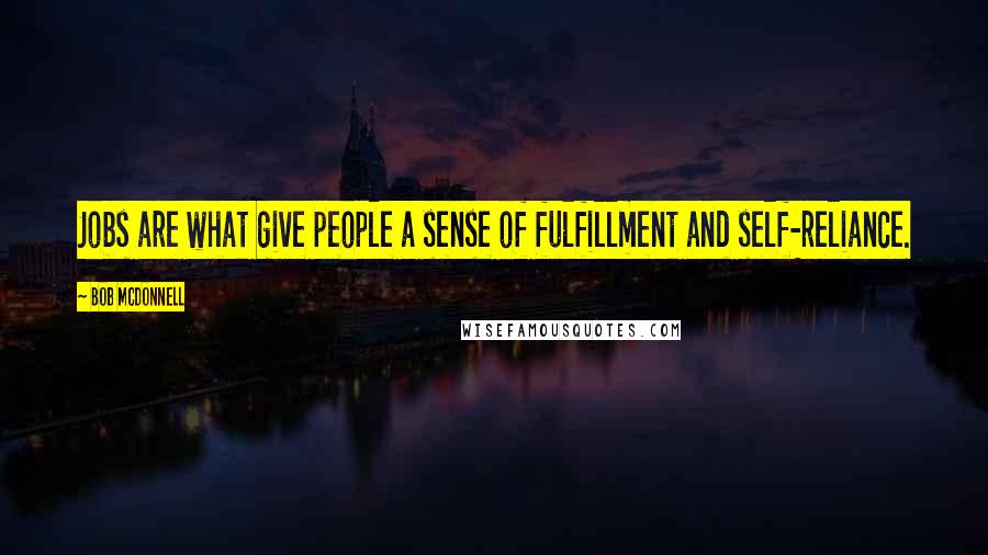 Bob McDonnell Quotes: Jobs are what give people a sense of fulfillment and self-reliance.