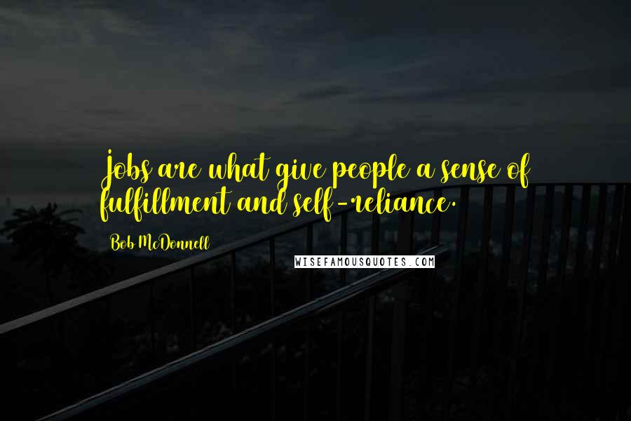 Bob McDonnell Quotes: Jobs are what give people a sense of fulfillment and self-reliance.