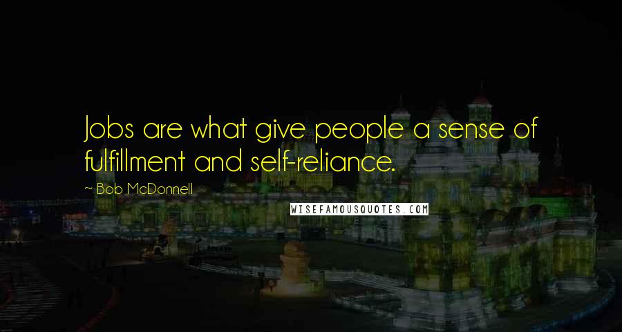 Bob McDonnell Quotes: Jobs are what give people a sense of fulfillment and self-reliance.