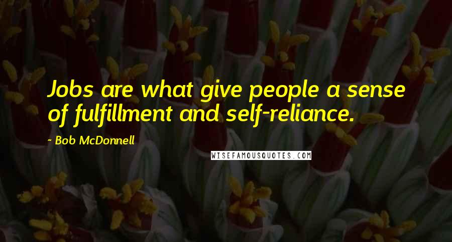 Bob McDonnell Quotes: Jobs are what give people a sense of fulfillment and self-reliance.