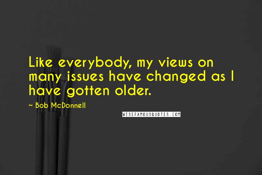 Bob McDonnell Quotes: Like everybody, my views on many issues have changed as I have gotten older.