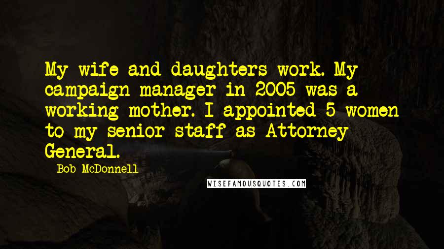 Bob McDonnell Quotes: My wife and daughters work. My campaign manager in 2005 was a working mother. I appointed 5 women to my senior staff as Attorney General.