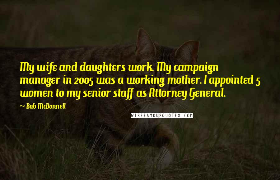 Bob McDonnell Quotes: My wife and daughters work. My campaign manager in 2005 was a working mother. I appointed 5 women to my senior staff as Attorney General.