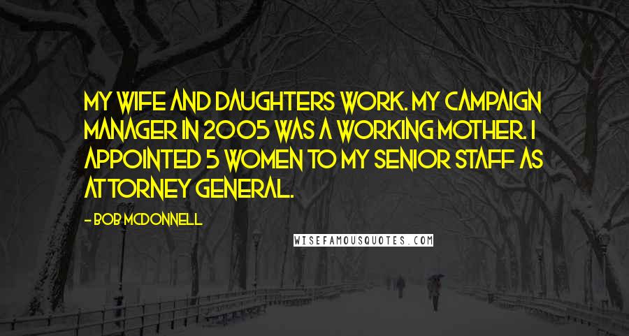 Bob McDonnell Quotes: My wife and daughters work. My campaign manager in 2005 was a working mother. I appointed 5 women to my senior staff as Attorney General.