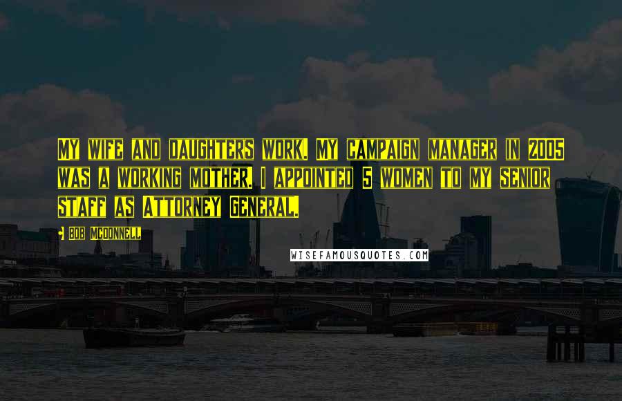 Bob McDonnell Quotes: My wife and daughters work. My campaign manager in 2005 was a working mother. I appointed 5 women to my senior staff as Attorney General.
