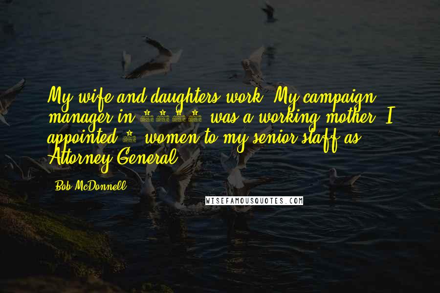 Bob McDonnell Quotes: My wife and daughters work. My campaign manager in 2005 was a working mother. I appointed 5 women to my senior staff as Attorney General.