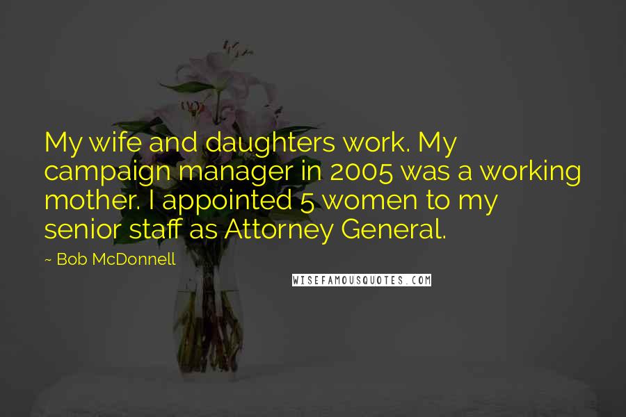 Bob McDonnell Quotes: My wife and daughters work. My campaign manager in 2005 was a working mother. I appointed 5 women to my senior staff as Attorney General.