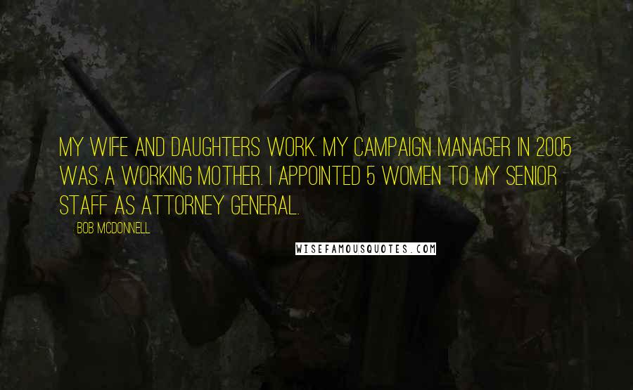 Bob McDonnell Quotes: My wife and daughters work. My campaign manager in 2005 was a working mother. I appointed 5 women to my senior staff as Attorney General.