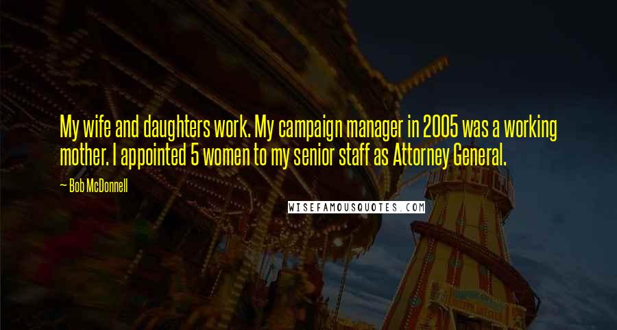 Bob McDonnell Quotes: My wife and daughters work. My campaign manager in 2005 was a working mother. I appointed 5 women to my senior staff as Attorney General.