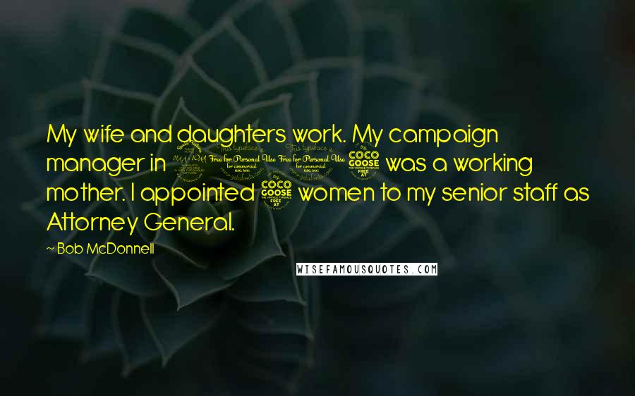 Bob McDonnell Quotes: My wife and daughters work. My campaign manager in 2005 was a working mother. I appointed 5 women to my senior staff as Attorney General.