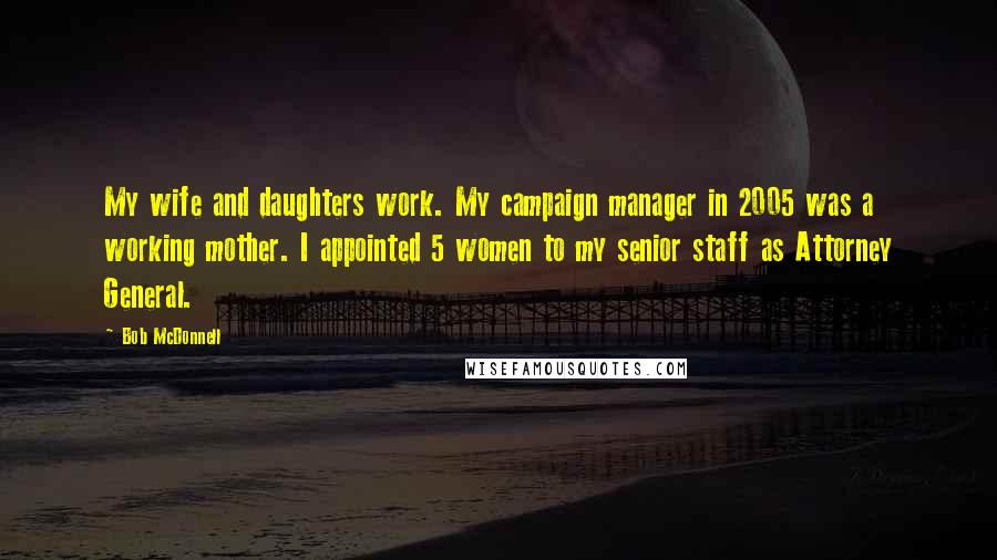 Bob McDonnell Quotes: My wife and daughters work. My campaign manager in 2005 was a working mother. I appointed 5 women to my senior staff as Attorney General.