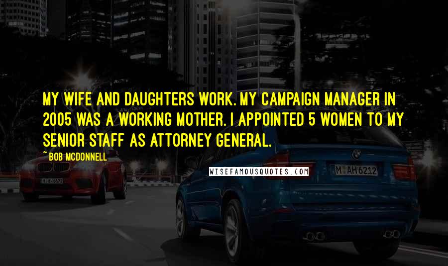 Bob McDonnell Quotes: My wife and daughters work. My campaign manager in 2005 was a working mother. I appointed 5 women to my senior staff as Attorney General.