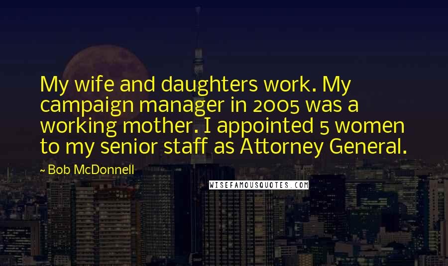 Bob McDonnell Quotes: My wife and daughters work. My campaign manager in 2005 was a working mother. I appointed 5 women to my senior staff as Attorney General.