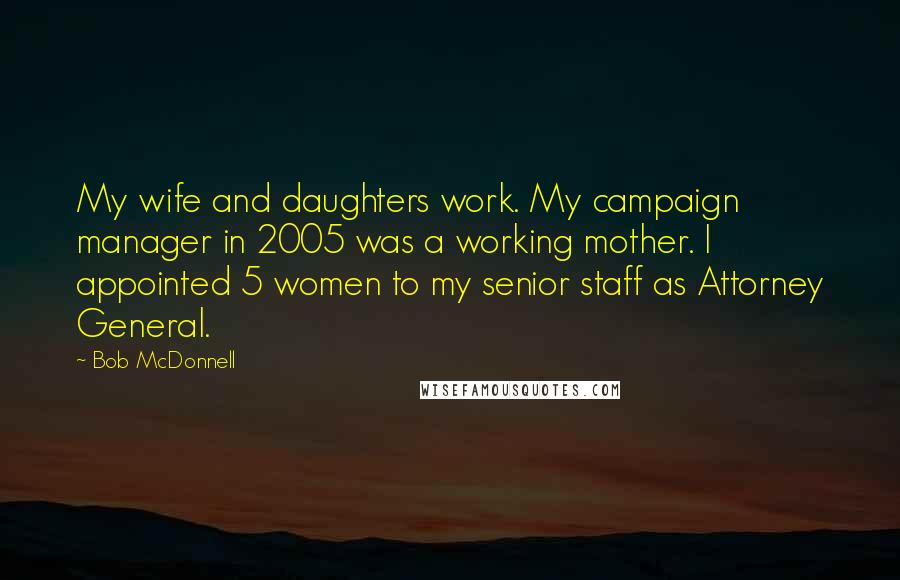 Bob McDonnell Quotes: My wife and daughters work. My campaign manager in 2005 was a working mother. I appointed 5 women to my senior staff as Attorney General.