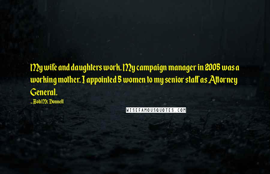 Bob McDonnell Quotes: My wife and daughters work. My campaign manager in 2005 was a working mother. I appointed 5 women to my senior staff as Attorney General.