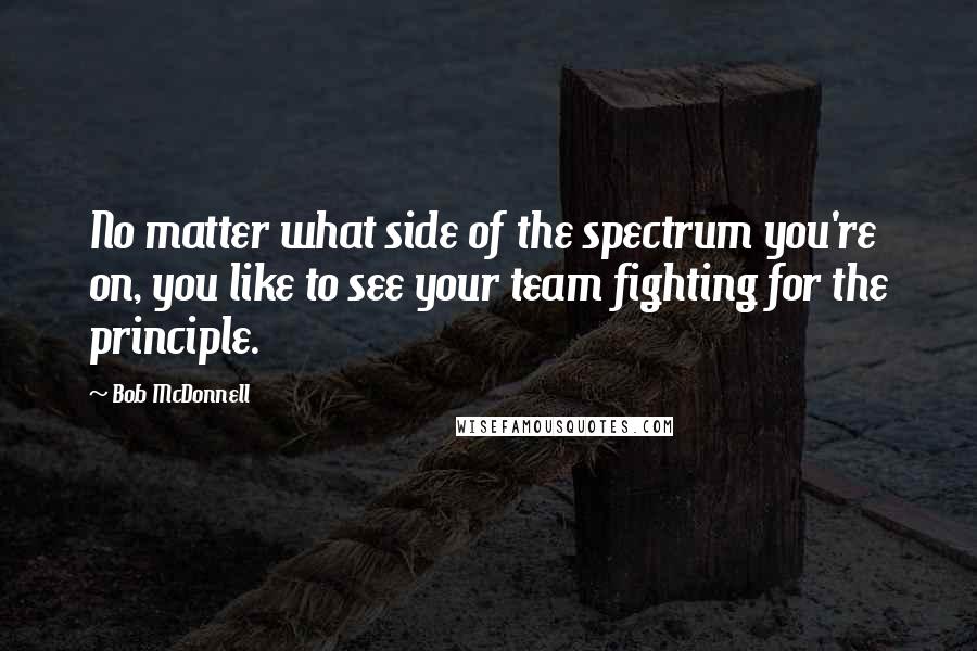 Bob McDonnell Quotes: No matter what side of the spectrum you're on, you like to see your team fighting for the principle.