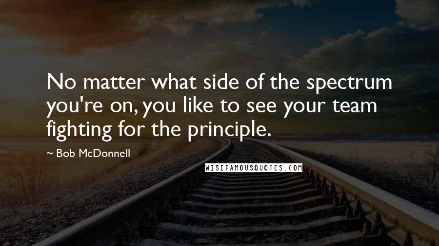 Bob McDonnell Quotes: No matter what side of the spectrum you're on, you like to see your team fighting for the principle.