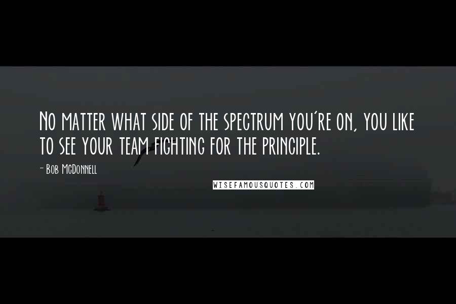 Bob McDonnell Quotes: No matter what side of the spectrum you're on, you like to see your team fighting for the principle.