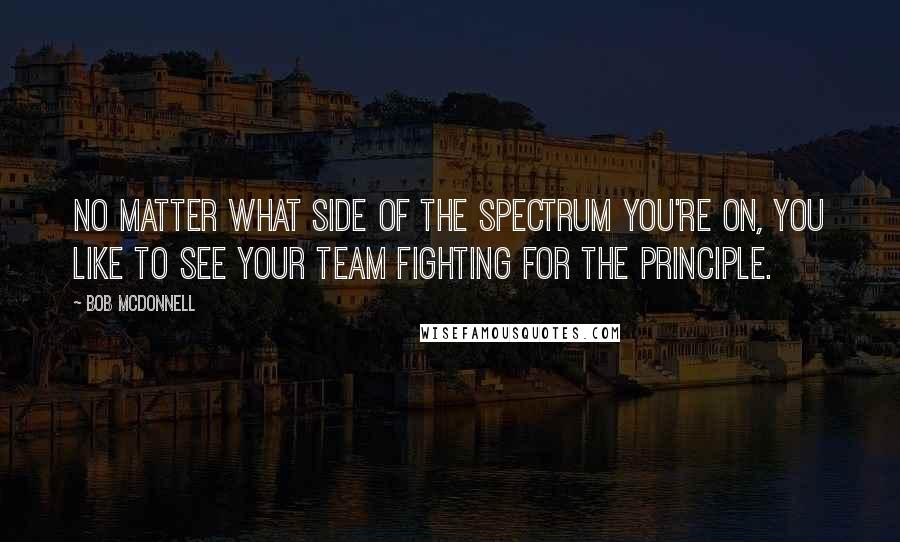 Bob McDonnell Quotes: No matter what side of the spectrum you're on, you like to see your team fighting for the principle.