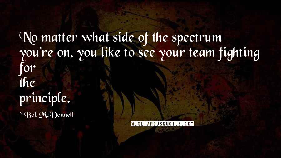 Bob McDonnell Quotes: No matter what side of the spectrum you're on, you like to see your team fighting for the principle.