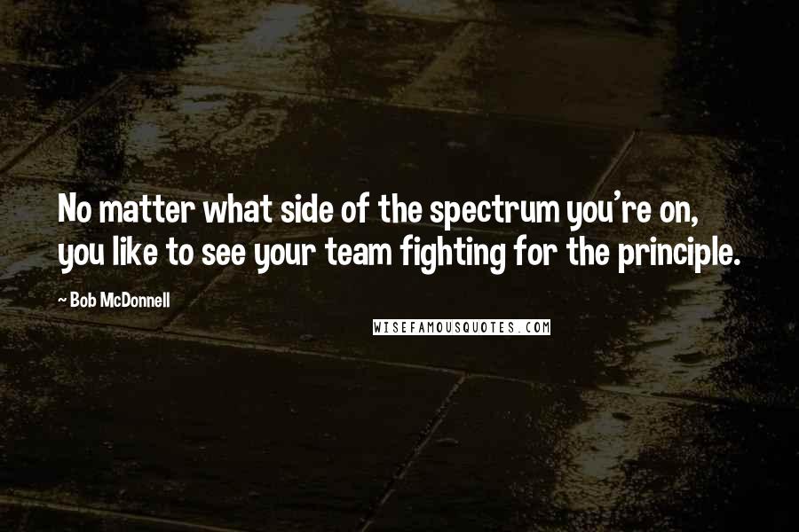 Bob McDonnell Quotes: No matter what side of the spectrum you're on, you like to see your team fighting for the principle.