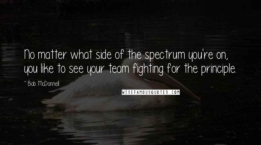 Bob McDonnell Quotes: No matter what side of the spectrum you're on, you like to see your team fighting for the principle.