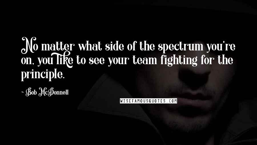 Bob McDonnell Quotes: No matter what side of the spectrum you're on, you like to see your team fighting for the principle.