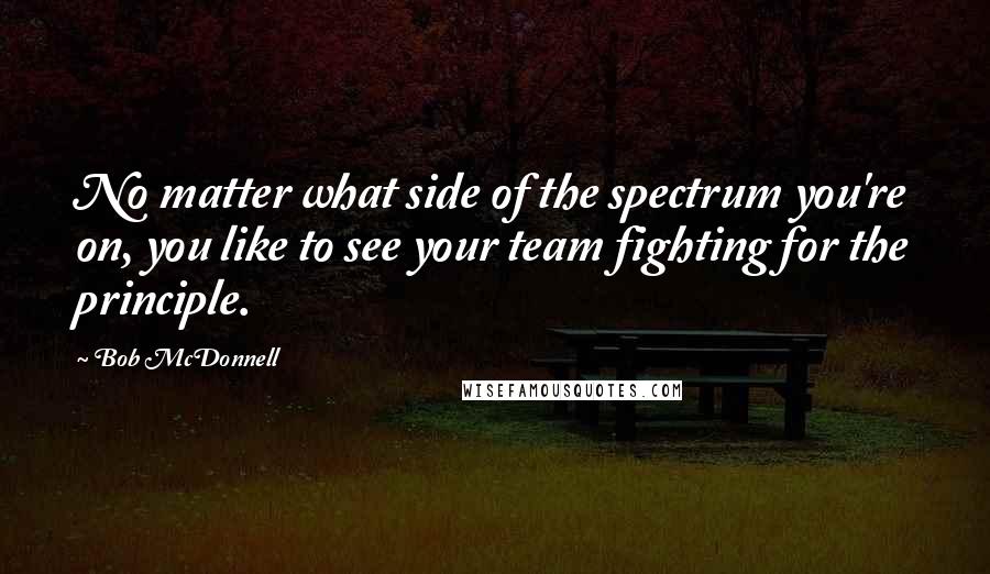 Bob McDonnell Quotes: No matter what side of the spectrum you're on, you like to see your team fighting for the principle.