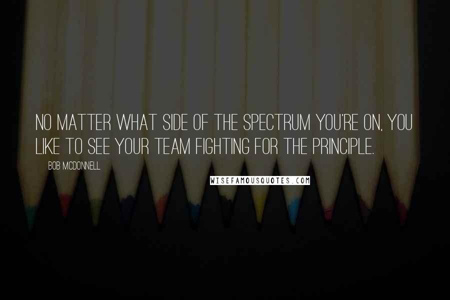 Bob McDonnell Quotes: No matter what side of the spectrum you're on, you like to see your team fighting for the principle.