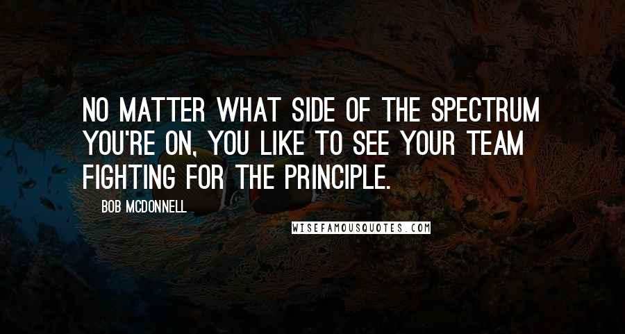 Bob McDonnell Quotes: No matter what side of the spectrum you're on, you like to see your team fighting for the principle.