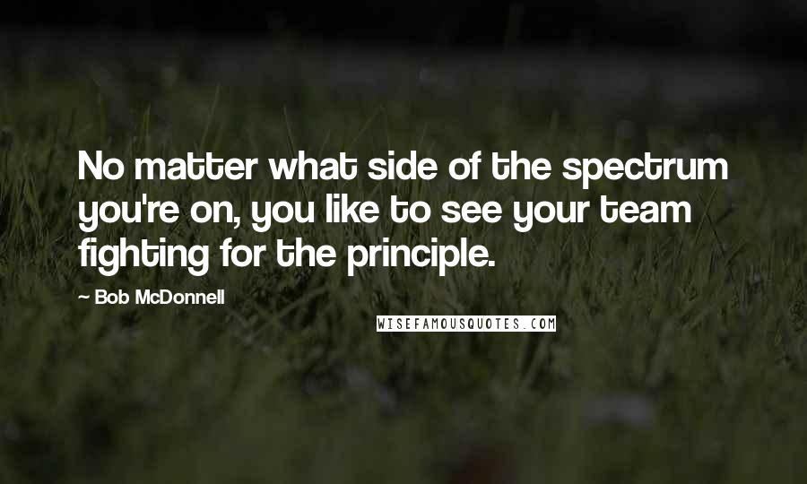 Bob McDonnell Quotes: No matter what side of the spectrum you're on, you like to see your team fighting for the principle.