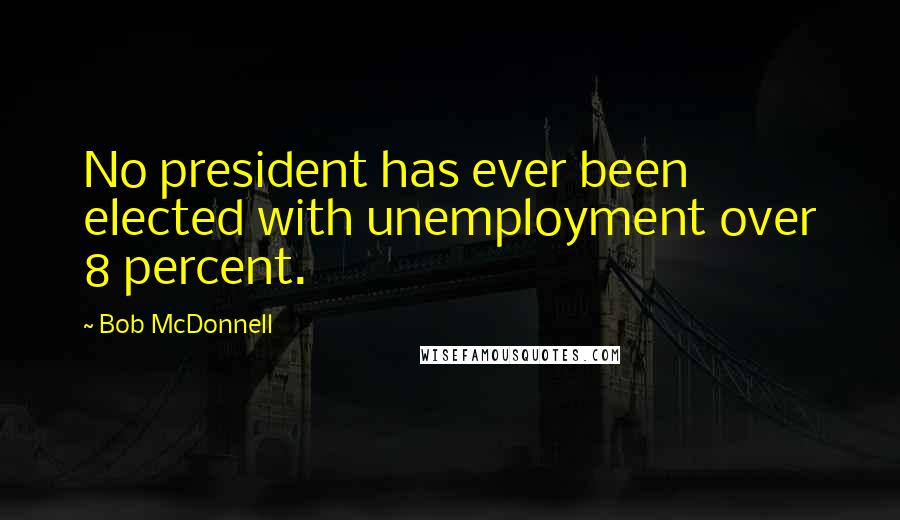 Bob McDonnell Quotes: No president has ever been elected with unemployment over 8 percent.