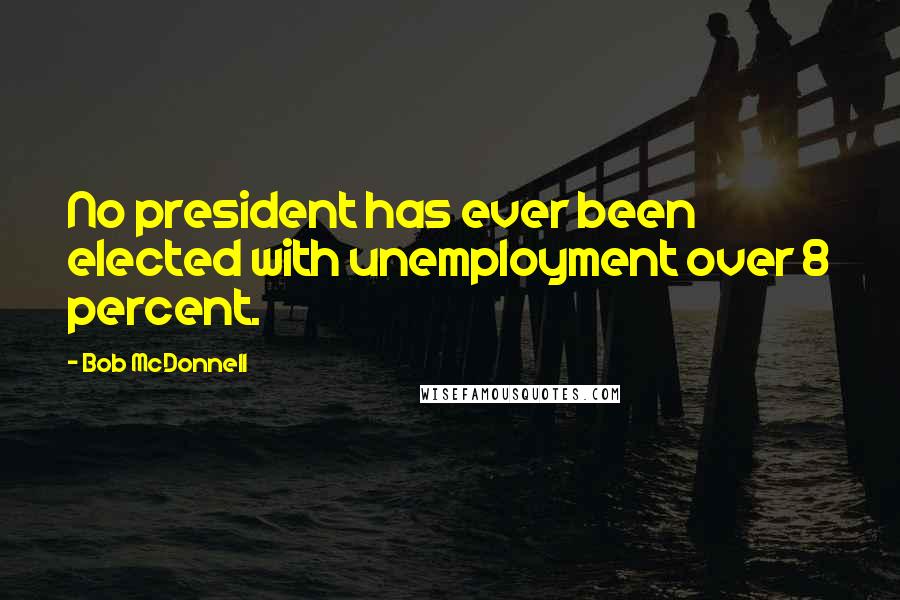 Bob McDonnell Quotes: No president has ever been elected with unemployment over 8 percent.