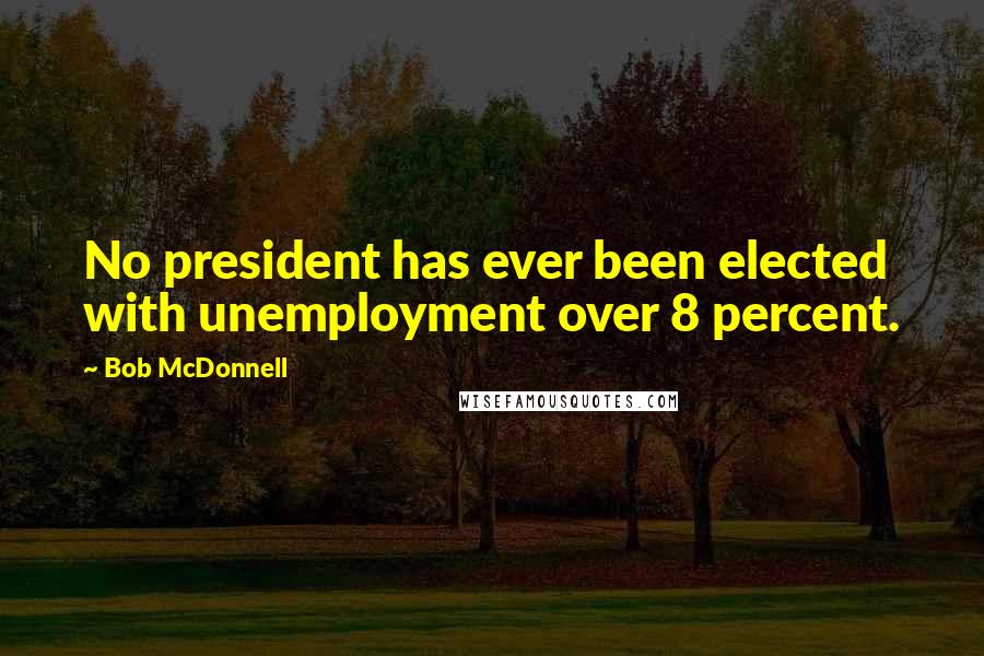 Bob McDonnell Quotes: No president has ever been elected with unemployment over 8 percent.