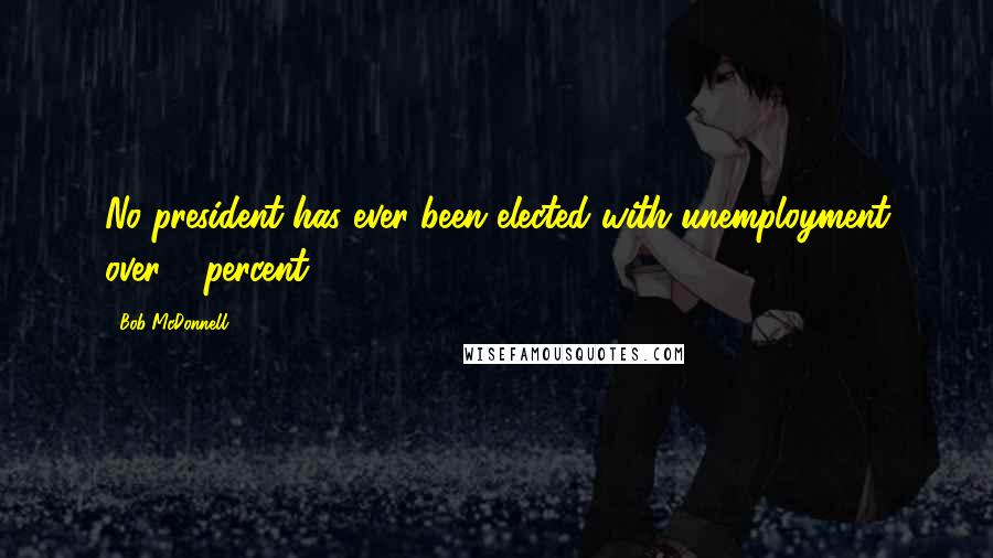 Bob McDonnell Quotes: No president has ever been elected with unemployment over 8 percent.