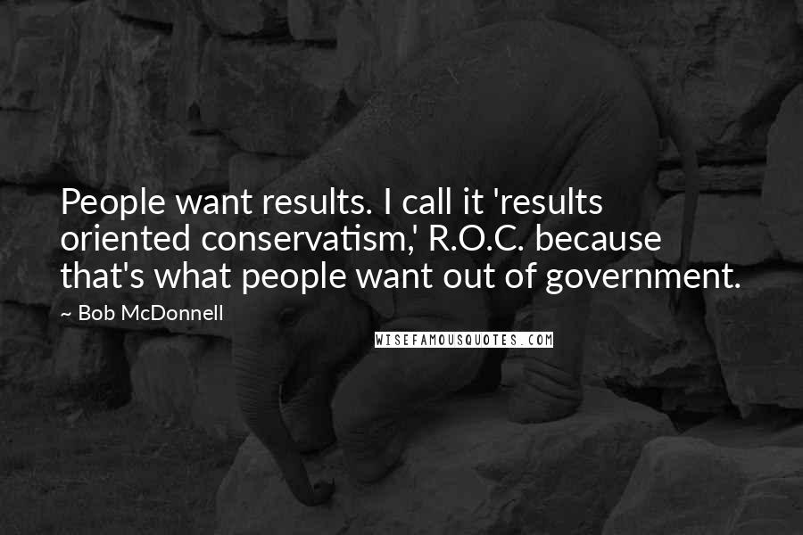 Bob McDonnell Quotes: People want results. I call it 'results oriented conservatism,' R.O.C. because that's what people want out of government.